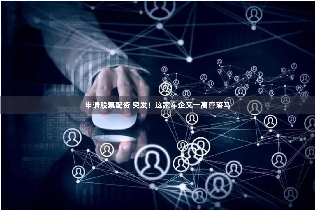 申请股票配资 突发！这家车企又一高管落马
