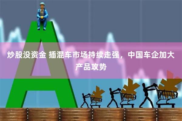 炒股没资金 插混车市场持续走强，中国车企加大产品攻势