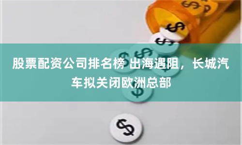 股票配资公司排名榜 出海遇阻，长城汽车拟关闭欧洲总部
