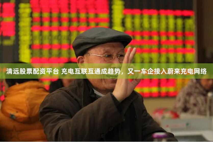 清远股票配资平台 充电互联互通成趋势，又一车企接入蔚来充电网络