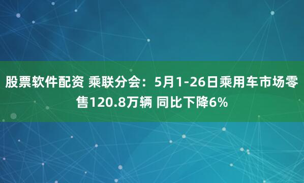 股票软件配资 乘联分会：5月1-26日乘用车市场零售120.8万辆 同比下降6%