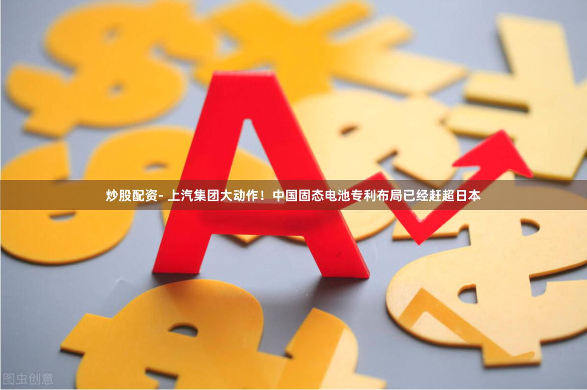 炒股配资- 上汽集团大动作！中国固态电池专利布局已经赶超日本