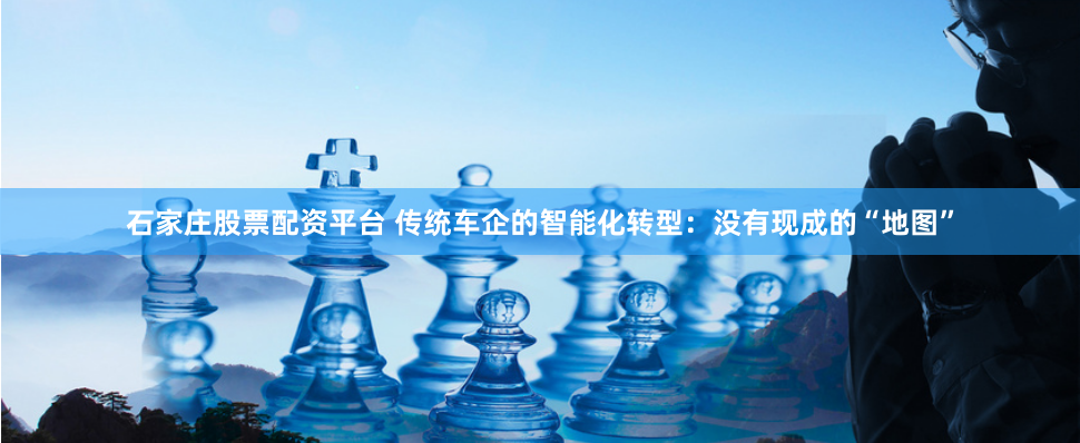 石家庄股票配资平台 传统车企的智能化转型：没有现成的“地图”