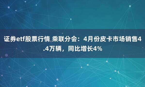 证券etf股票行情 乘联分会：4月份皮卡市场销售4.4万辆，同比增长4%