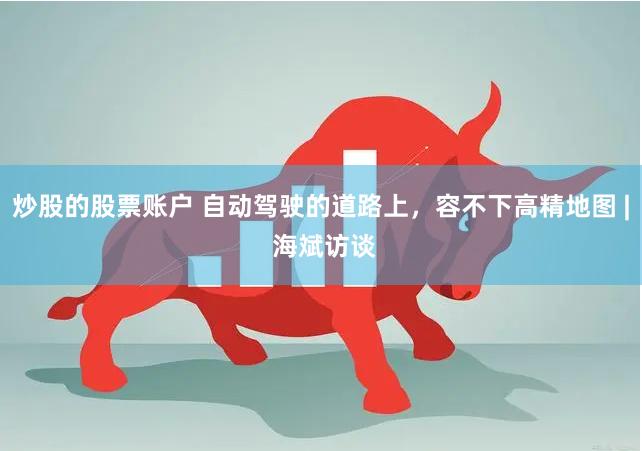 炒股的股票账户 自动驾驶的道路上，容不下高精地图 | 海斌访谈