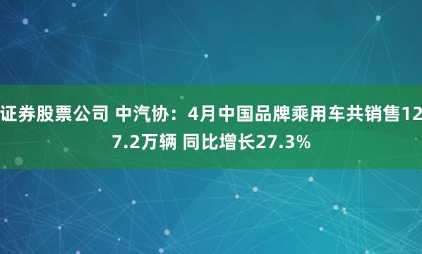 证券股票公司 中汽协：4月中国品牌乘用车共销售127.2万辆 同比增长27.3%