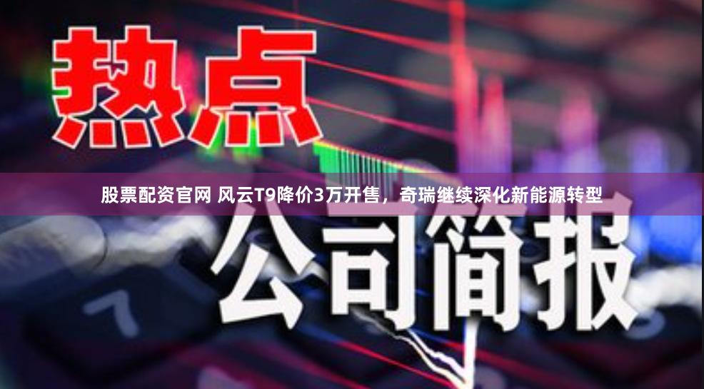 股票配资官网 风云T9降价3万开售，奇瑞继续深化新能源转型