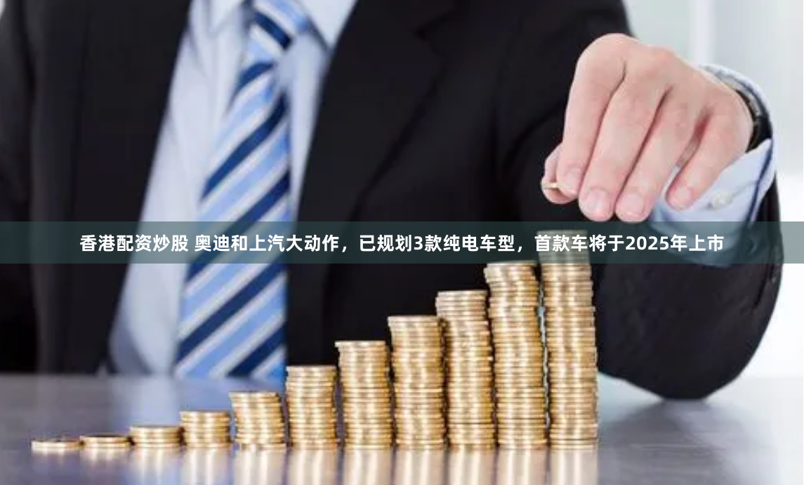 香港配资炒股 奥迪和上汽大动作，已规划3款纯电车型，首款车将于2025年上市