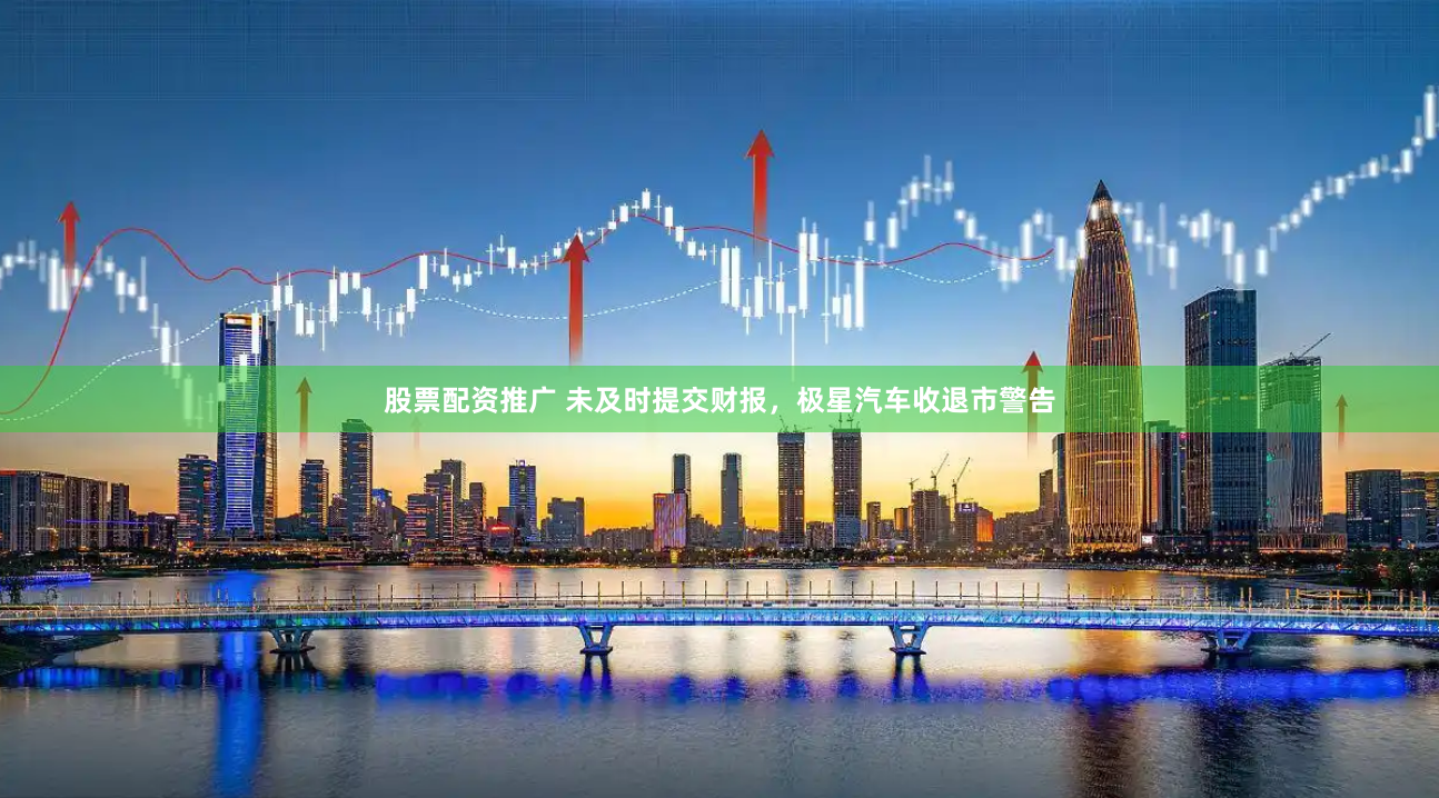 股票配资推广 未及时提交财报，极星汽车收退市警告