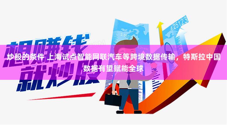 炒股的条件 上海试点智能网联汽车等跨境数据传输，特斯拉中国数据有望赋能全球