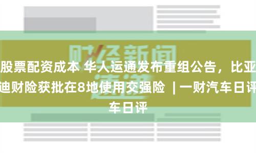 股票配资成本 华人运通发布重组公告，比亚迪财险获批在8地使用交强险  | 一财汽车日评