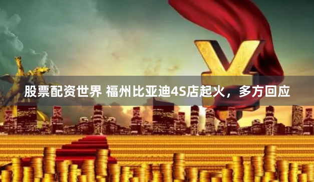 股票配资世界 福州比亚迪4S店起火，多方回应