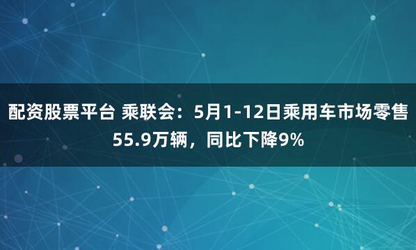 配资股票平台 乘联会：5月1-12日乘用车市场零售55.9万辆，同比下降9%