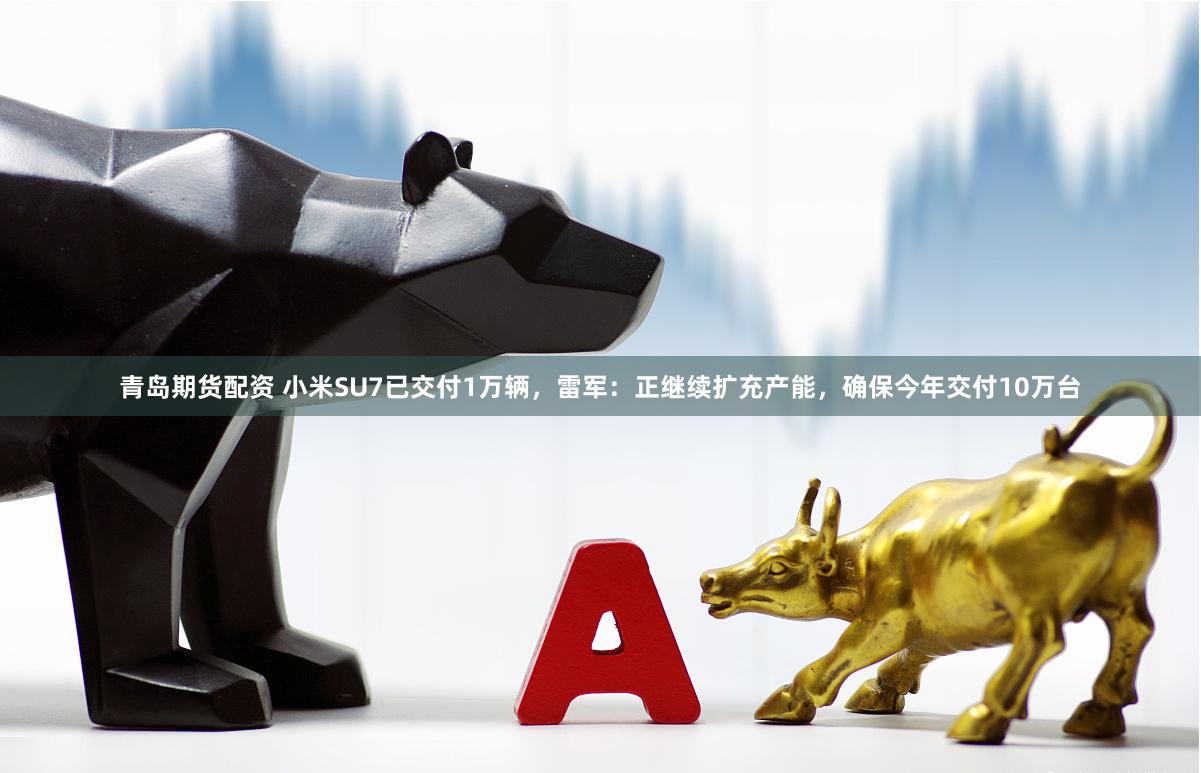 青岛期货配资 小米SU7已交付1万辆，雷军：正继续扩充产能，确保今年交付10万台