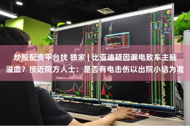 炒股配资平台找 独家 | 比亚迪疑因漏电致车主脑溢血？接近院方人士：是否有电击伤以出院小结为准