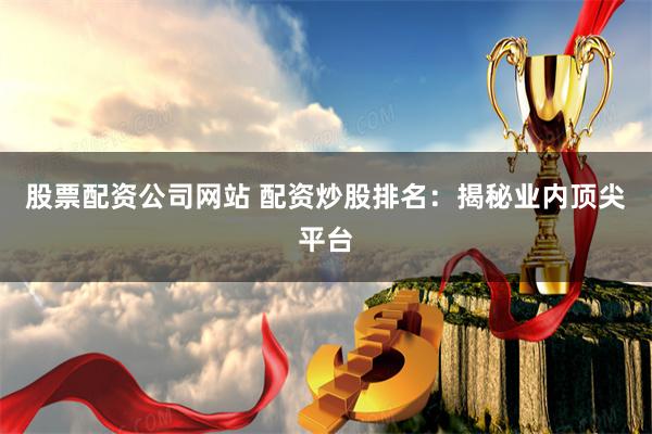 股票配资公司网站 配资炒股排名：揭秘业内顶尖平台