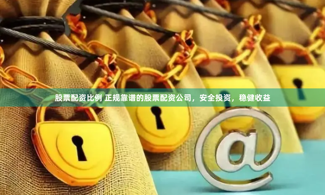 股票配资比例 正规靠谱的股票配资公司，安全投资，稳健收益
