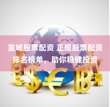 宣城股票配资 正规股票配资排名榜单，助你稳健投资