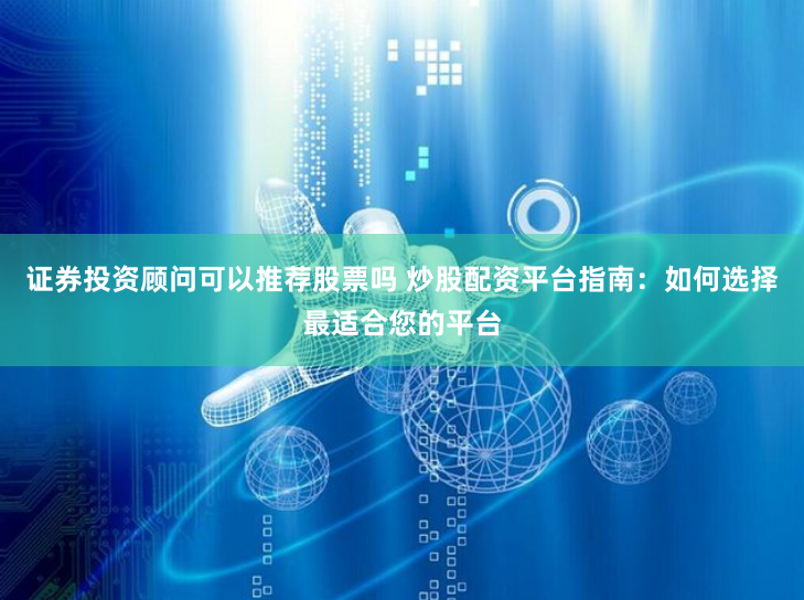 证券投资顾问可以推荐股票吗 炒股配资平台指南：如何选择最适合您的平台