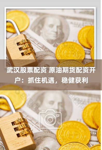 武汉股票配资 原油期货配资开户：抓住机遇，稳健获利