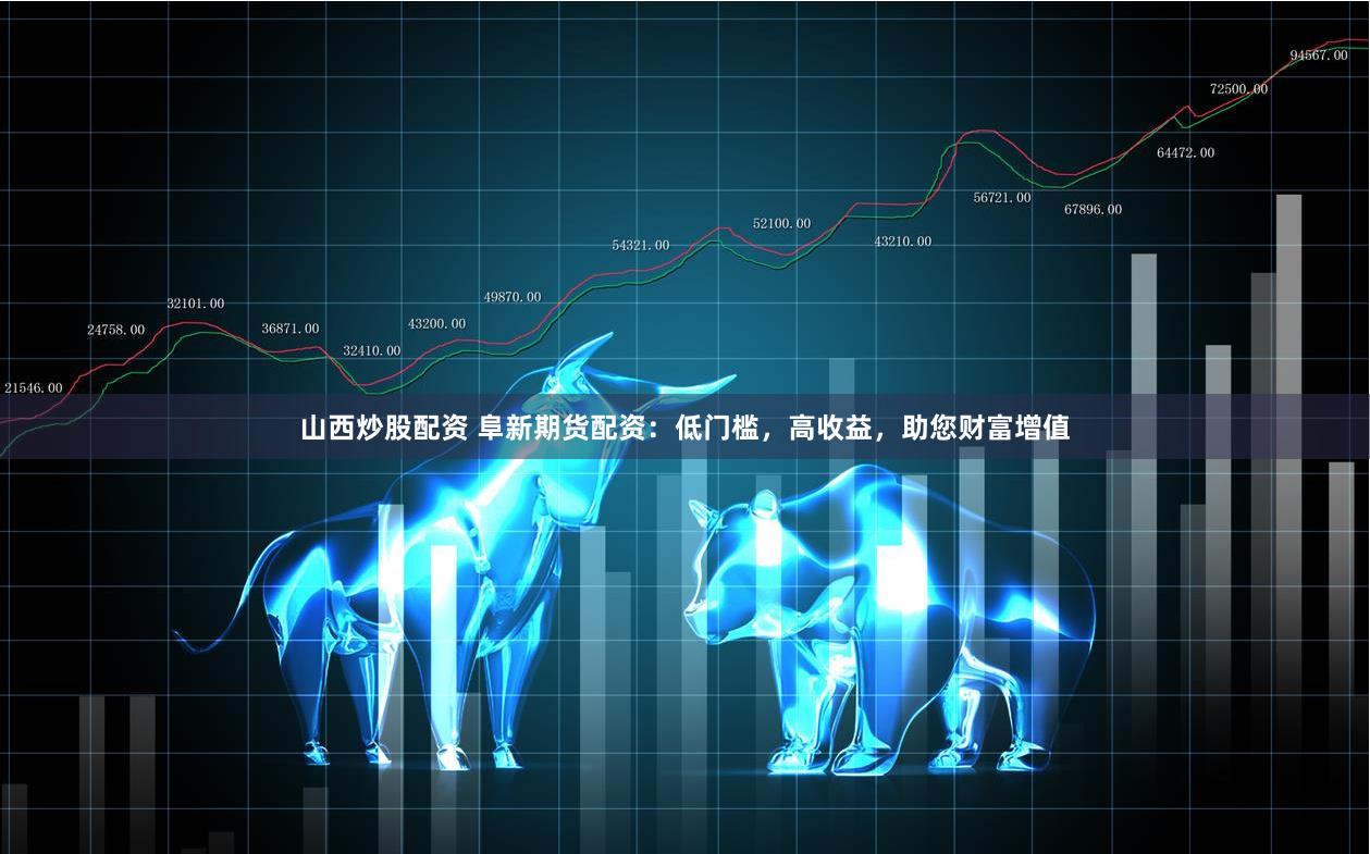山西炒股配资 阜新期货配资：低门槛，高收益，助您财富增值