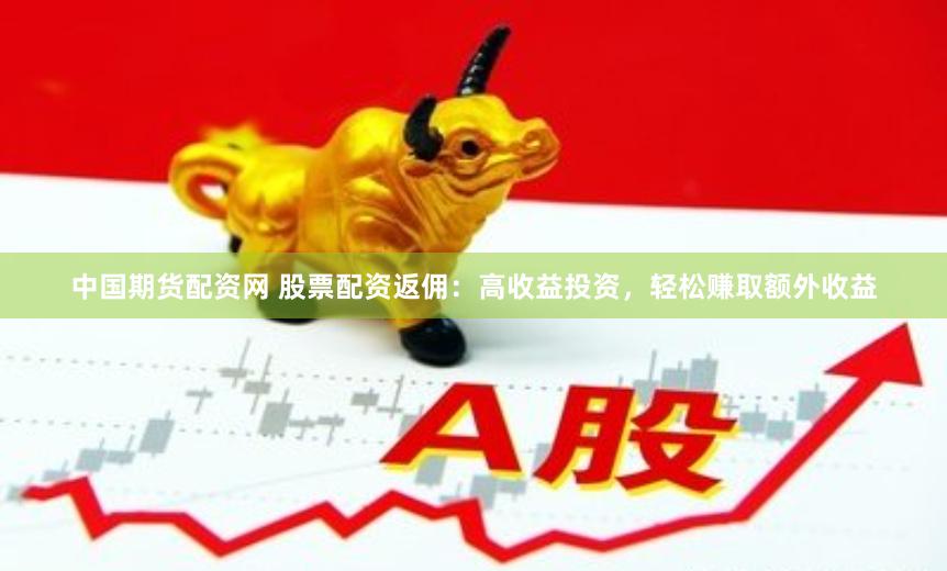 中国期货配资网 股票配资返佣：高收益投资，轻松赚取额外收益