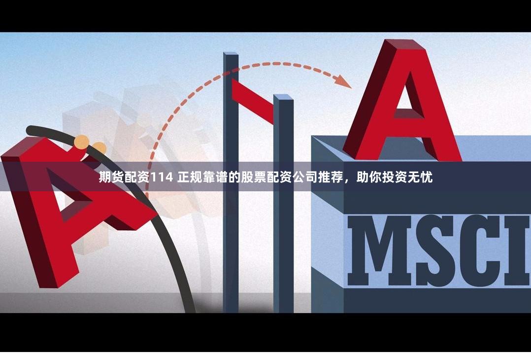 期货配资114 正规靠谱的股票配资公司推荐，助你投资无忧