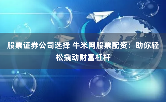 股票证券公司选择 牛米网股票配资：助你轻松撬动财富杠杆