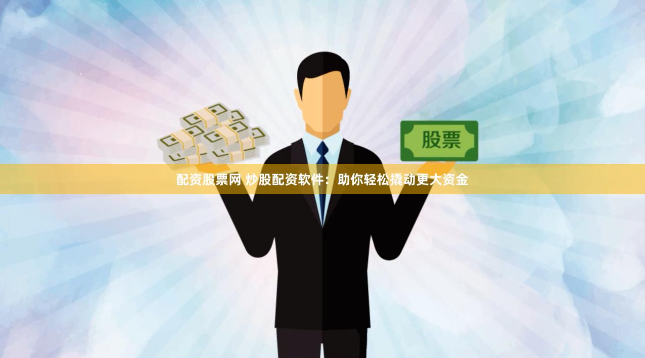 配资股票网 炒股配资软件：助你轻松撬动更大资金