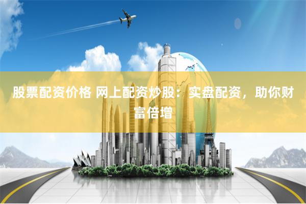 股票配资价格 网上配资炒股：实盘配资，助你财富倍增