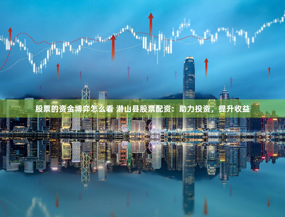 股票的资金博弈怎么看 潜山县股票配资：助力投资，提升收益