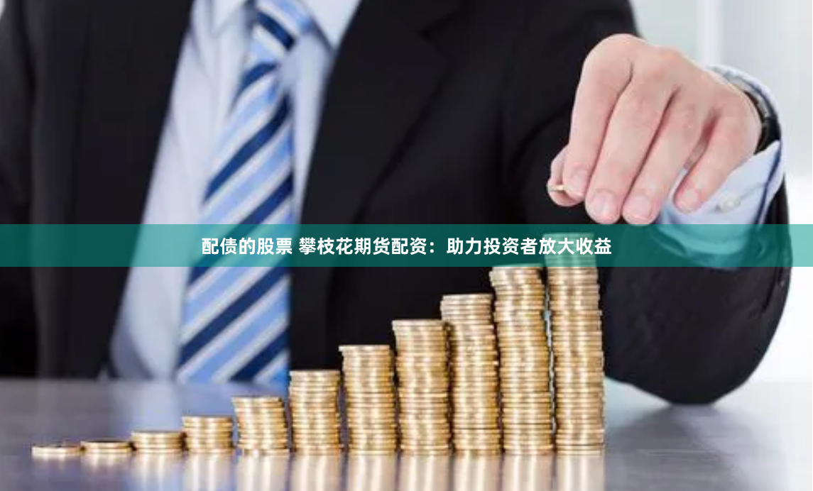配债的股票 攀枝花期货配资：助力投资者放大收益