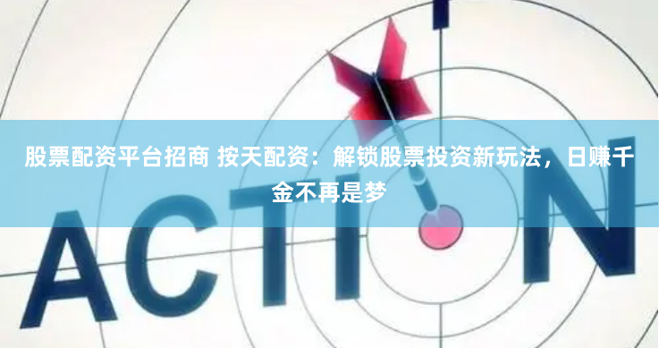 股票配资平台招商 按天配资：解锁股票投资新玩法，日赚千金不再是梦