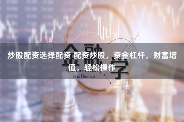 炒股配资选择配资 配资炒股，资金杠杆，财富增值，轻松操作