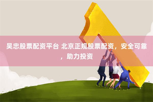 吴忠股票配资平台 北京正规股票配资，安全可靠，助力投资