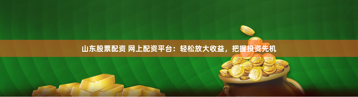 山东股票配资 网上配资平台：轻松放大收益，把握投资先机