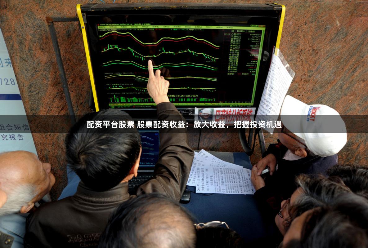 配资平台股票 股票配资收益：放大收益，把握投资机遇