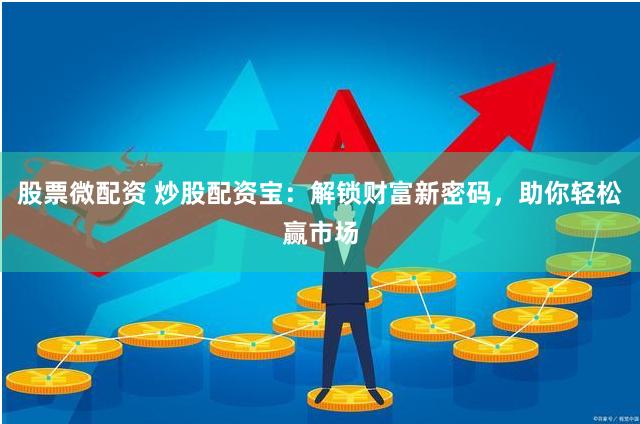 股票微配资 炒股配资宝：解锁财富新密码，助你轻松赢市场
