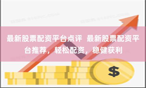 最新股票配资平台点评 最新股票配资平台推荐,轻松配资,稳健获利