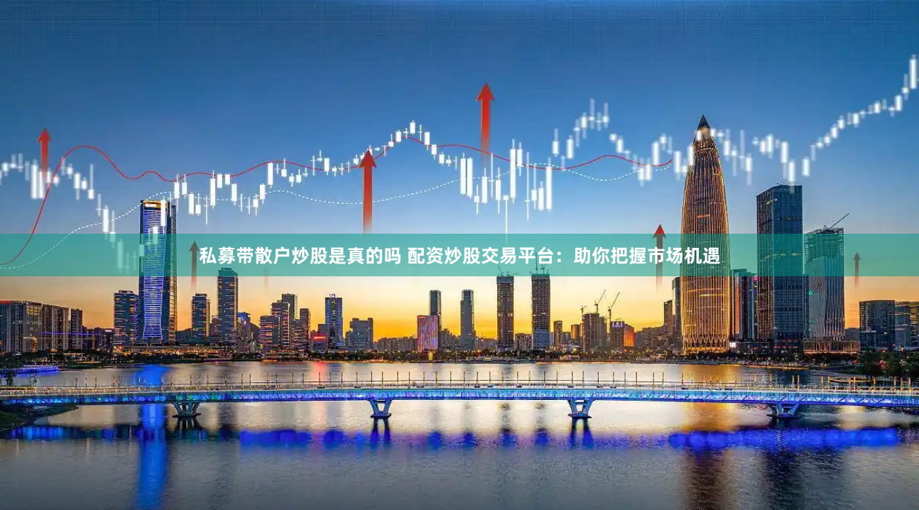 私募带散户炒股是真的吗 配资炒股交易平台：助你把握市场机遇