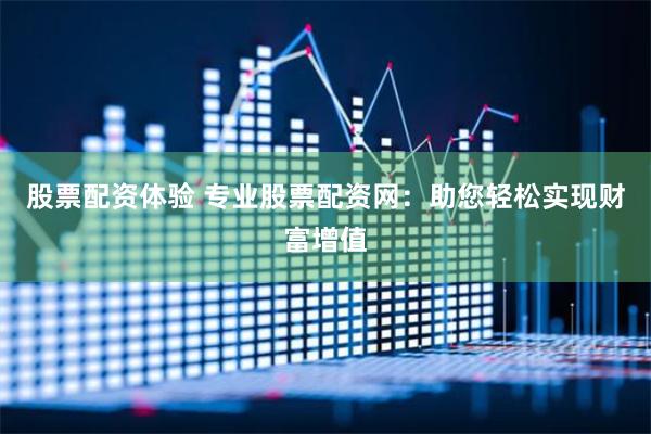 股票配资体验 专业股票配资网：助您轻松实现财富增值