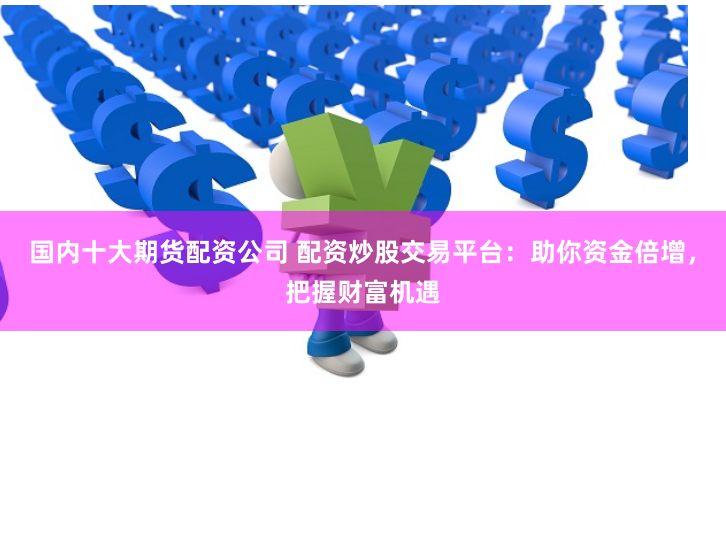 国内十大期货配资公司 配资炒股交易平台：助你资金倍增，把握财富机遇