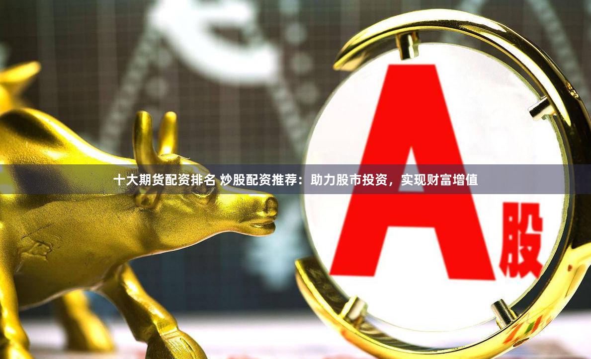 十大期货配资排名 炒股配资推荐：助力股市投资，实现财富增值