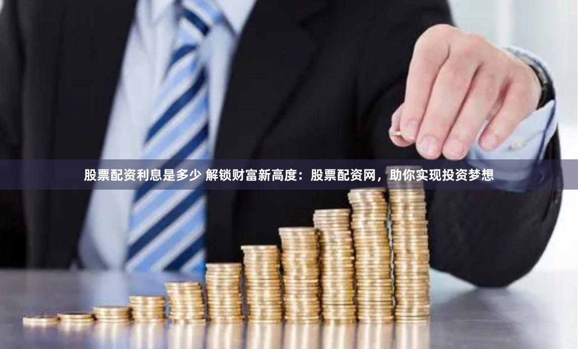 股票配资利息是多少 解锁财富新高度：股票配资网，助你实现投资梦想