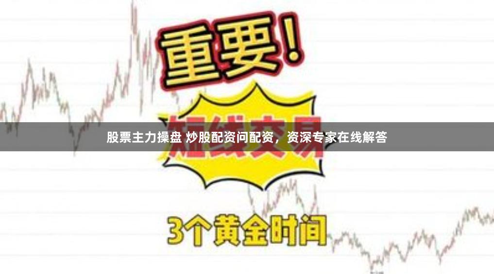 股票主力操盘 炒股配资问配资，资深专家在线解答