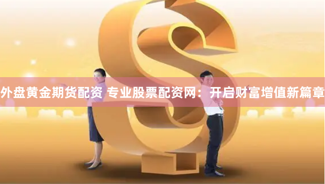 外盘黄金期货配资 专业股票配资网：开启财富增值新篇章