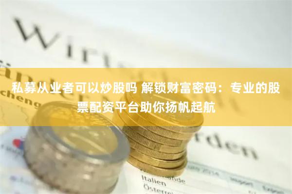 私募从业者可以炒股吗 解锁财富密码：专业的股票配资平台助你扬帆起航