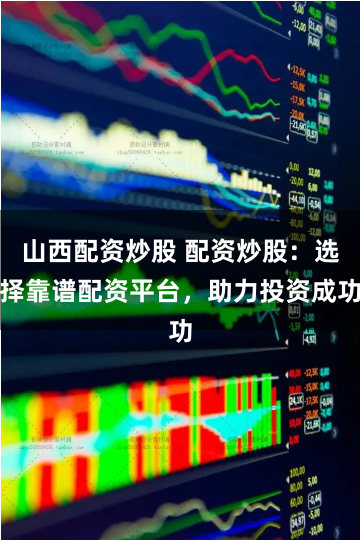 山西配资炒股 配资炒股：选择靠谱配资平台，助力投资成功