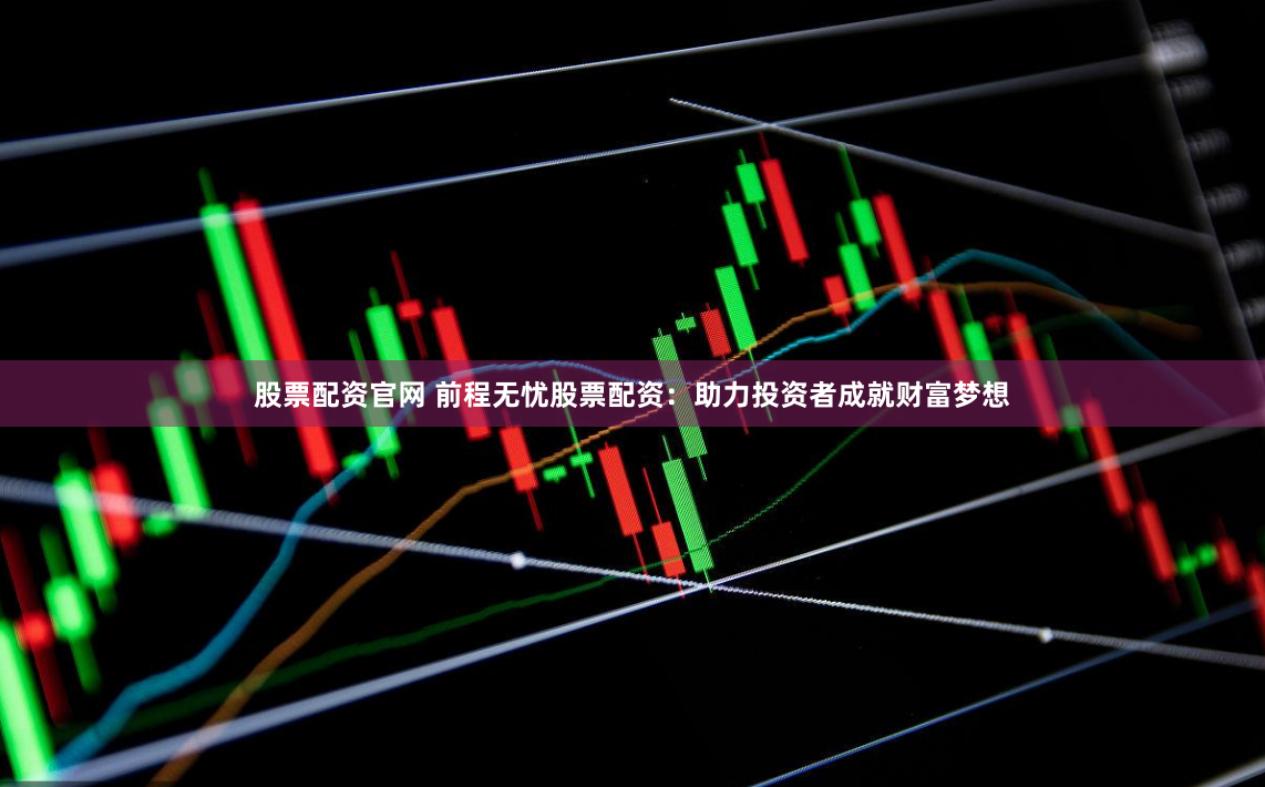 股票配资官网 前程无忧股票配资：助力投资者成就财富梦想
