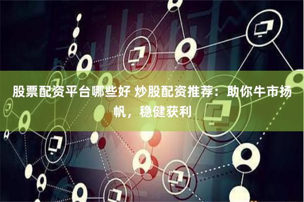 股票配资平台哪些好 炒股配资推荐：助你牛市扬帆，稳健获利
